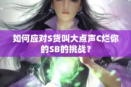 如何应对S货叫大点声C烂你的SB的挑战？