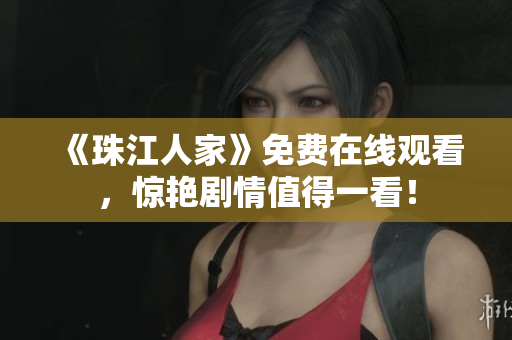 《珠江人家》免费在线观看，惊艳剧情值得一看！
