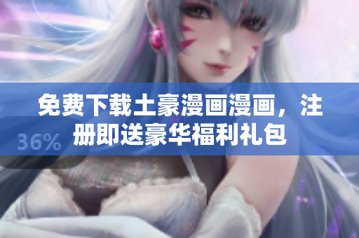 免费下载土豪漫画漫画，注册即送豪华福利礼包