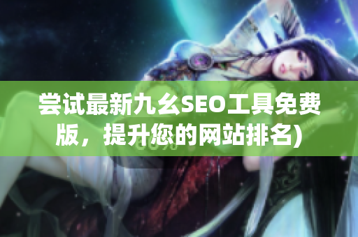 尝试最新九幺SEO工具免费版，提升您的网站排名)