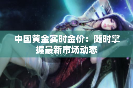 中国黄金实时金价：随时掌握最新市场动态