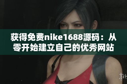 获得免费nike1688源码：从零开始建立自己的优秀网站