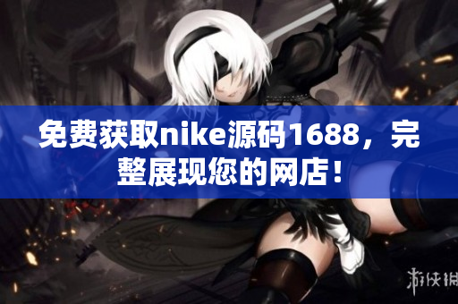 免费获取nike源码1688，完整展现您的网店！