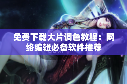 免费下载大片调色教程：网络编辑必备软件推荐