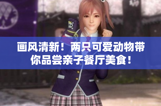 画风清新！两只可爱动物带你品尝亲子餐厅美食！