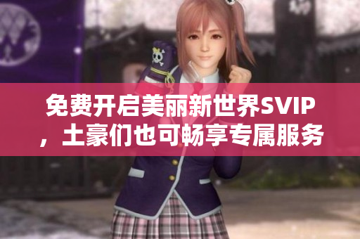 免费开启美丽新世界SVIP，土豪们也可畅享专属服务！