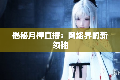 揭秘月神直播：网络界的新领袖