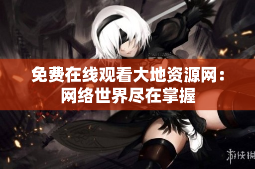 免费在线观看大地资源网：网络世界尽在掌握