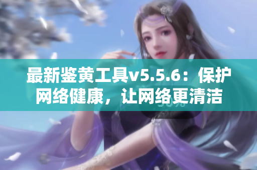 最新鉴黄工具v5.5.6：保护网络健康，让网络更清洁