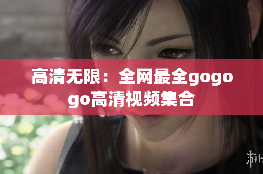 高清无限：全网最全gogogo高清视频集合