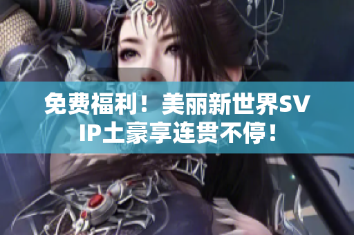 免费福利！美丽新世界SVIP土豪享连贯不停！