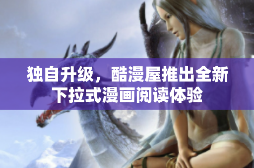 独自升级，酷漫屋推出全新下拉式漫画阅读体验