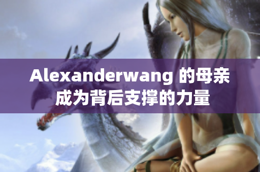 Alexanderwang 的母亲 成为背后支撑的力量