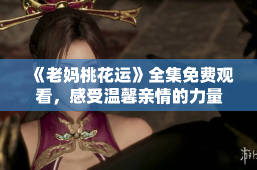 《老妈桃花运》全集免费观看，感受温馨亲情的力量