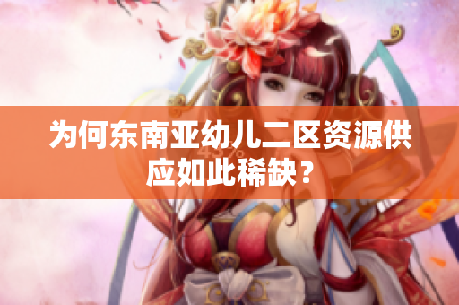 为何东南亚幼儿二区资源供应如此稀缺？