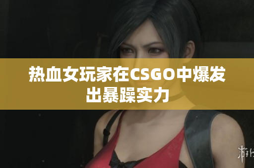 热血女玩家在CSGO中爆发出暴躁实力
