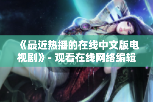 《最近热播的在线中文版电视剧》- 观看在线网络编辑推荐