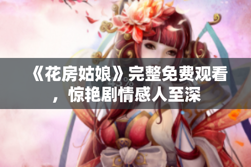 《花房姑娘》完整免费观看，惊艳剧情感人至深