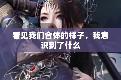 看见我们合体的样子，我意识到了什么