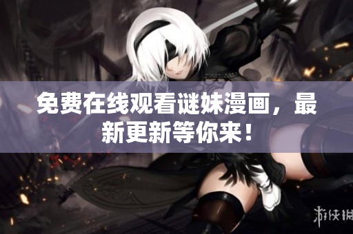免费在线观看谜妹漫画，最新更新等你来！