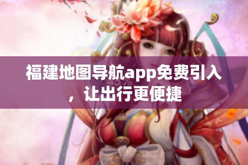 福建地图导航app免费引入，让出行更便捷