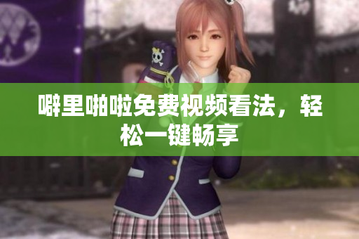 噼里啪啦免费视频看法，轻松一键畅享