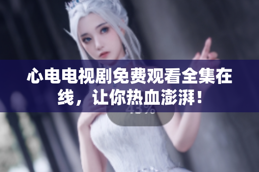 心电电视剧免费观看全集在线，让你热血澎湃！
