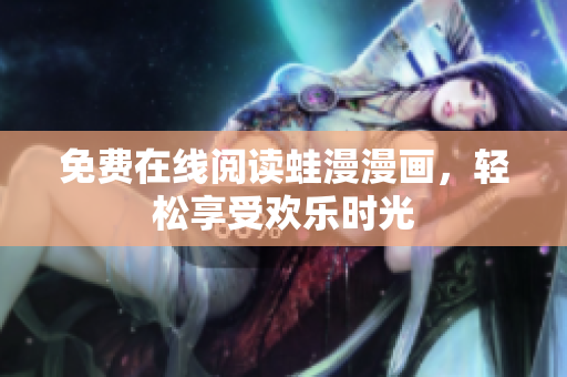 免费在线阅读蛙漫漫画，轻松享受欢乐时光
