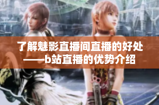 了解魅影直播间直播的好处——b站直播的优势介绍