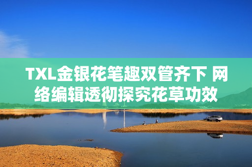 TXL金银花笔趣双管齐下 网络编辑透彻探究花草功效