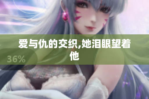 爱与仇的交织,她泪眼望着他
