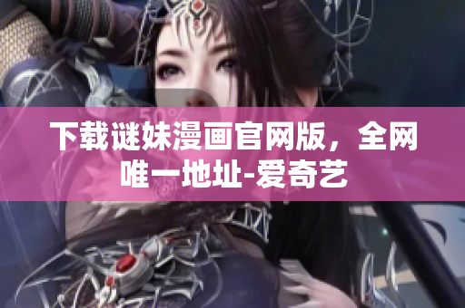 下载谜妹漫画官网版，全网唯一地址-爱奇艺