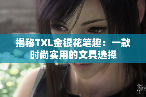 揭秘TXL金银花笔趣：一款时尚实用的文具选择