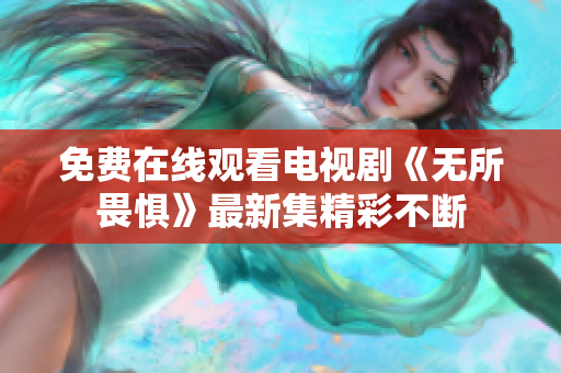 免费在线观看电视剧《无所畏惧》最新集精彩不断