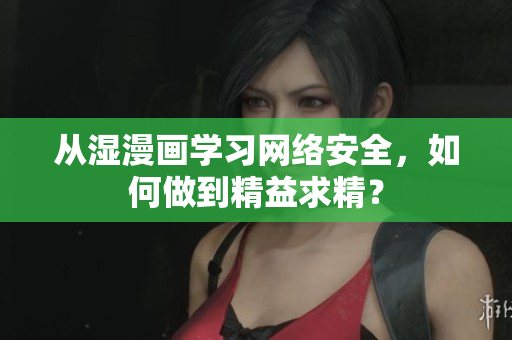 从湿漫画学习网络安全，如何做到精益求精？