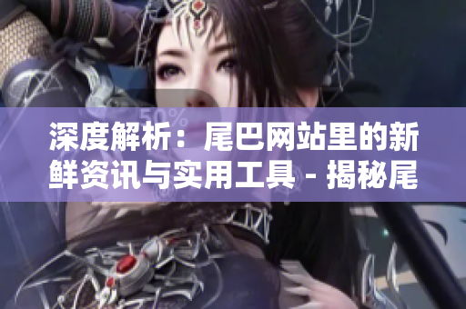 深度解析：尾巴网站里的新鲜资讯与实用工具 - 揭秘尾巴网站的实用资讯和工具