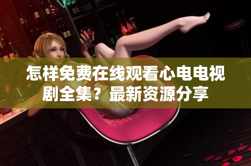 怎样免费在线观看心电电视剧全集？最新资源分享