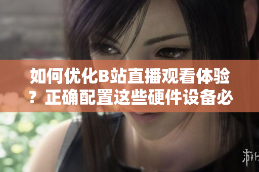 如何优化B站直播观看体验？正确配置这些硬件设备必不可少！