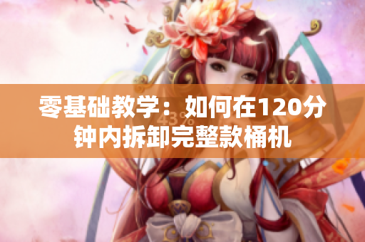 零基础教学：如何在120分钟内拆卸完整款桶机