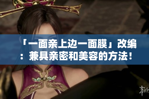 「一面亲上边一面膜」改编：兼具亲密和美容的方法！