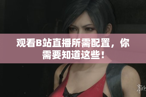 观看B站直播所需配置，你需要知道这些！
