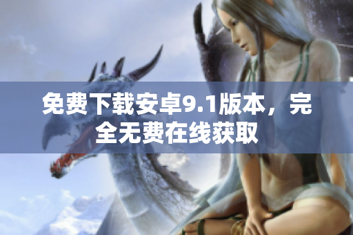 免费下载安卓9.1版本，完全无费在线获取