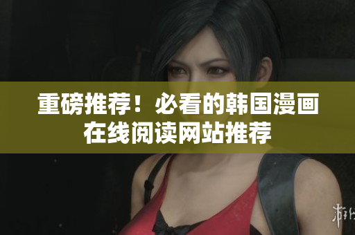 重磅推荐！必看的韩国漫画在线阅读网站推荐