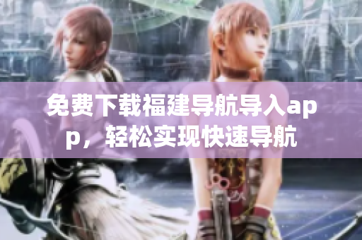 免费下载福建导航导入app，轻松实现快速导航