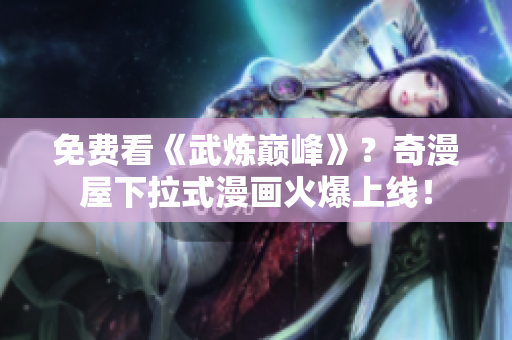 免费看《武炼巅峰》？奇漫屋下拉式漫画火爆上线！
