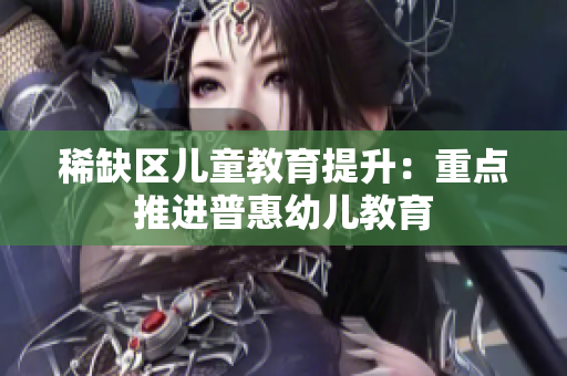 稀缺区儿童教育提升：重点推进普惠幼儿教育