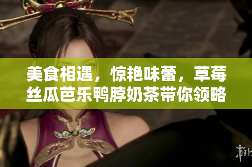 美食相遇，惊艳味蕾，草莓丝瓜芭乐鸭脖奶茶带你领略异国风情。