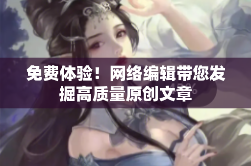 免费体验！网络编辑带您发掘高质量原创文章