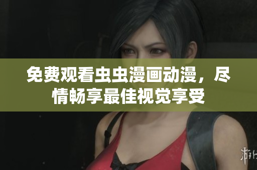 免费观看虫虫漫画动漫，尽情畅享最佳视觉享受