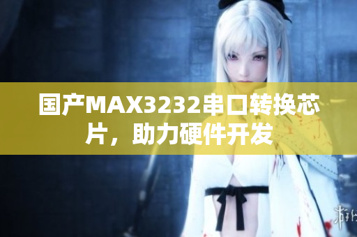 国产MAX3232串口转换芯片，助力硬件开发